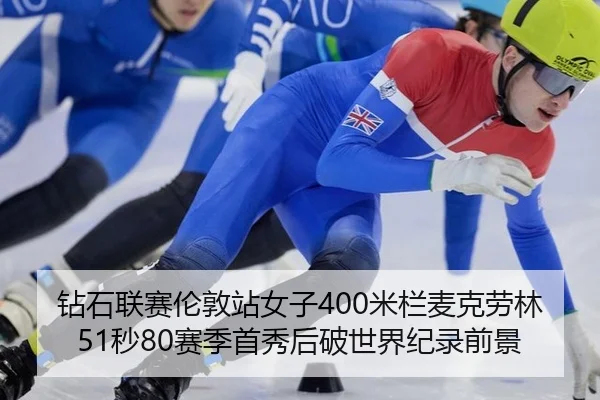 钻石联赛伦敦站女子400米栏麦克劳林51秒80赛季首秀后破世界纪录前景