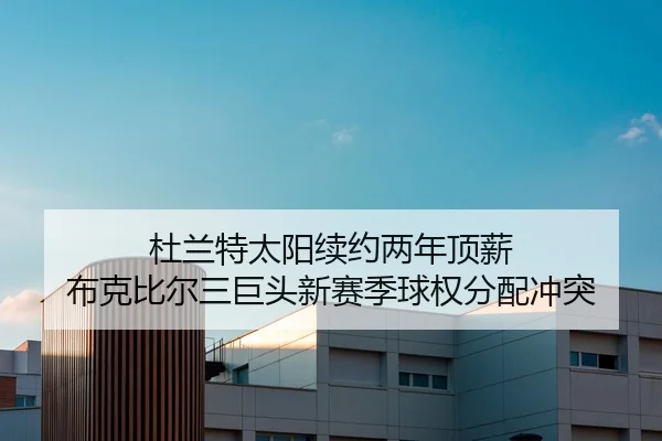 杜兰特太阳续约两年顶薪 布克比尔三巨头新赛季球权分配冲突